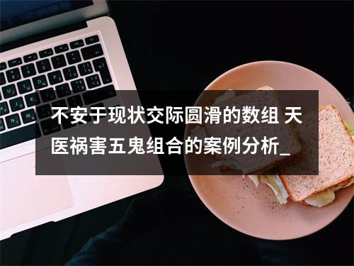 不安于现状交际圆滑的数组 天医祸害五鬼组合的案例分析_