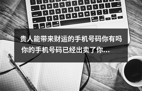 贵人能带来财运的手机号码你有吗 你的手机号码已经出卖了你你知道吗