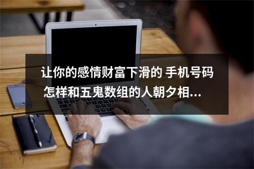 让你的感情财富下滑的 手机号码 怎样和五鬼数组的人朝夕相处