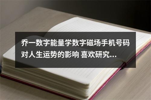 乔一数字能量学数字磁场手机号码对人生运势的影响 喜欢研究命理学的磁场组合