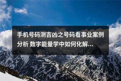 手机号码测吉凶之号码看事业案例分析 数字能量学中如何化解小人呢