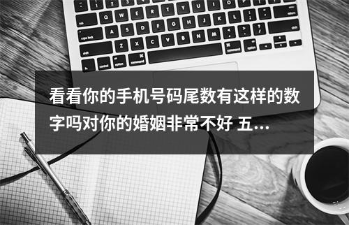 看看你的手机号码尾数有这样的数字吗对你的婚姻非常不好 五鬼数字为什么不适合放在手机尾号上