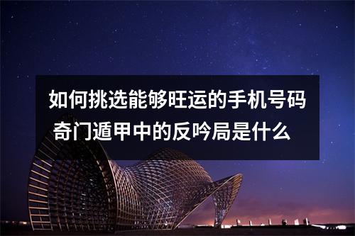 如何挑选能够旺运的手机号码 奇门遁甲中的反吟局是什么