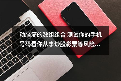 动脑筋的数组组合 测试你的手机号码看你从事炒股彩票等风险行业是赚钱还是赔钱