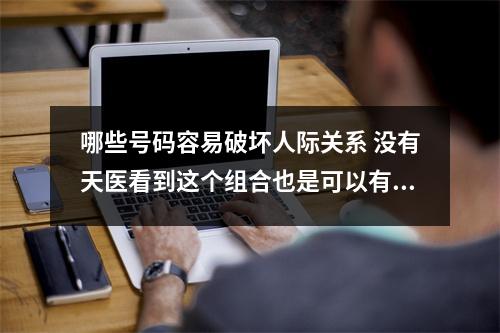 哪些号码容易破坏人际关系 没有天医看到这个组合也是可以有财的