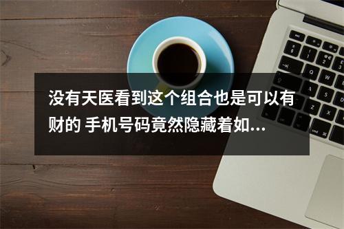没有天医看到这个组合也是可以有财的 手机号码竟然隐藏着如此惊人的秘密