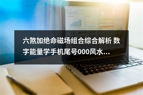 六煞加绝命磁场组合综合解析 数字能量学手机尾号000风水上讲好吗