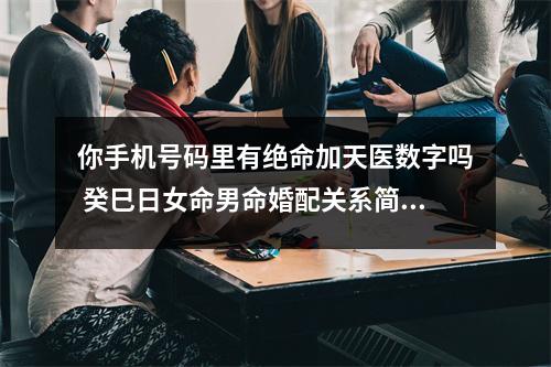 你手机号码里有绝命加天医数字吗 癸巳日女命男命婚配关系简析
