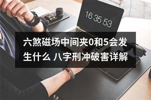 六煞磁场中间夹0和5会发生什么 八字刑冲破害详解
