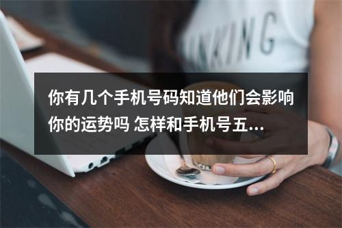 你有几个手机号码知道他们会影响你的运势吗 怎样和手机号五鬼数组的人交往