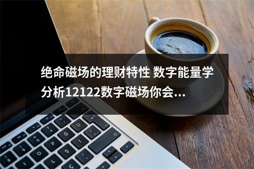 绝命磁场的理财特性 数字能量学分析12122数字磁场你会吸引来这样加强的绝命磁场信息吗