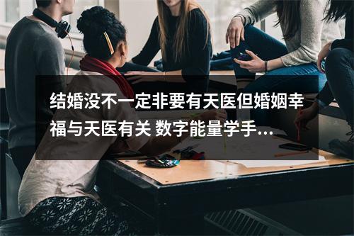 结婚没不一定非要有天医但婚姻幸福与天医有关 数字能量学手机码之有祸害磁场的人就一定招小人