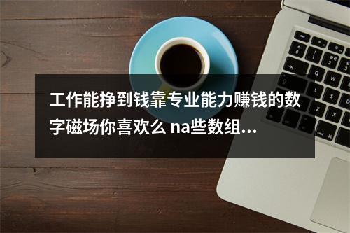 工作能挣到钱靠专业能力赚钱的数字磁场你喜欢么 na些数组带有偏桃花