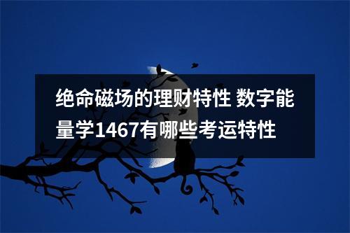 绝命磁场的理财特性 数字能量学1467有哪些考运特性
