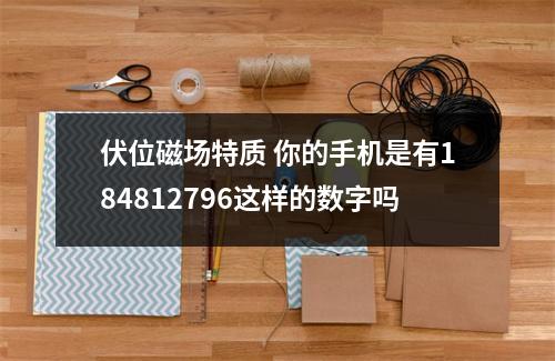 伏位磁场特质 你的手机是有184812796这样的数字吗