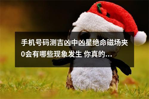 手机号码测吉凶中凶星绝命磁场夹0会有哪些现象发生 你真的能逃脱数字能量磁场的影响吗附案例