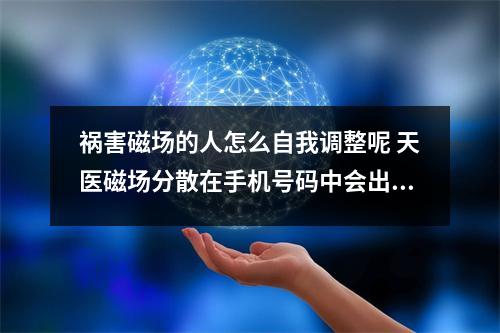 祸害磁场的人怎么自我调整呢 天医磁场分散在手机号码中会出现什么问题
