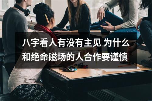 八字看人有没有主见 为什么和绝命磁场的人合作要谨慎