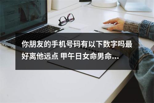 你朋友的手机号码有以下数字吗最好离他远点 甲午日女命男命婚配关系简析