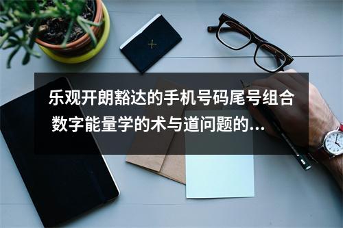 乐观开朗豁达的手机号码尾号组合 数字能量学的术与道问题的探讨