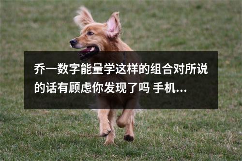 乔一数字能量学这样的组合对所说的话有顾虑你发现了吗 手机号码的能量动静转换解析