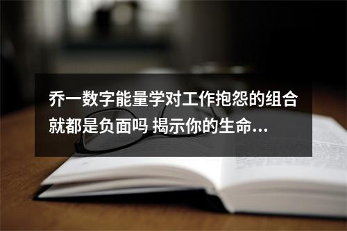 乔一数字能量学对工作抱怨的组合就都是负面吗 揭示你的生命密码打造不一样的人生