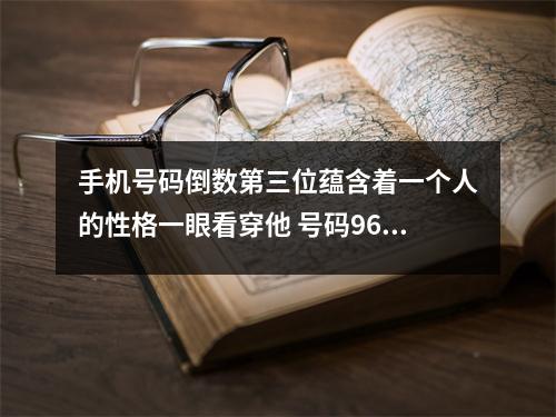 手机号码倒数第三位蕴含着一个人的性格一眼看穿他 号码9696看起来不错就一定真的好吗
