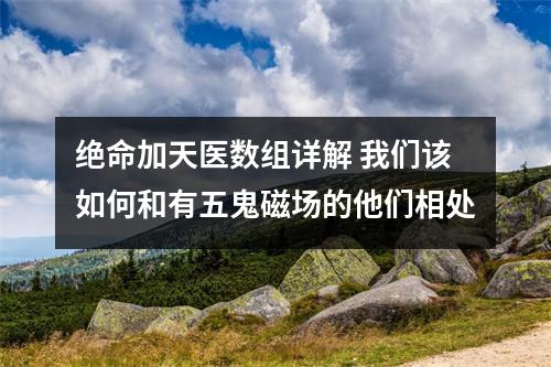 绝命加天医数组详解 我们该如何和有五鬼磁场的他们相处