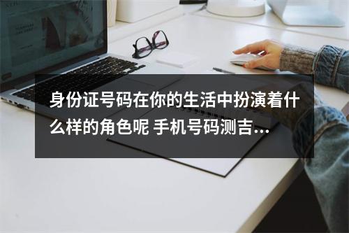 身份证号码在你的生活中扮演着什么样的角色呢 手机号码测吉凶贵人变小人的组合之生气加祸害磁场