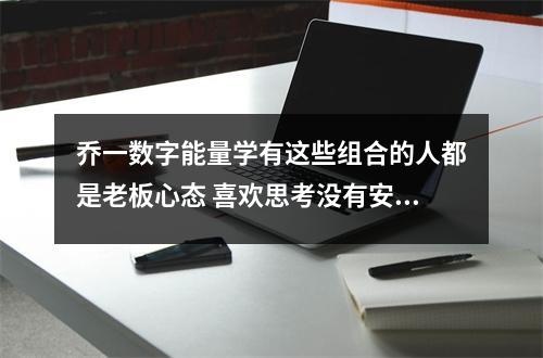 乔一数字能量学有这些组合的人都是老板心态 喜欢思考没有安全感的号码有哪些