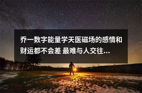 乔一数字能量学天医磁场的感情和财运都不会差 最难与人交往的磁场数组你身边的朋友有么
