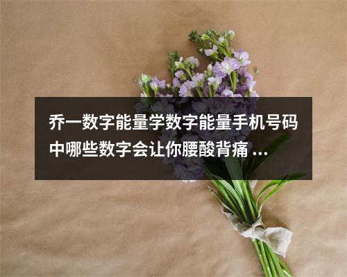 乔一数字能量学数字能量手机号码中哪些数字会让你腰酸背痛 谨慎选择使用你的手机号码