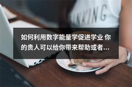 如何利用数字能量学促进学业 你的贵人可以给你带来帮助或者财吗