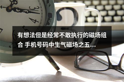 有想法但是经常不敢执行的磁场组合 手机号码中生气磁场之五鬼加生气