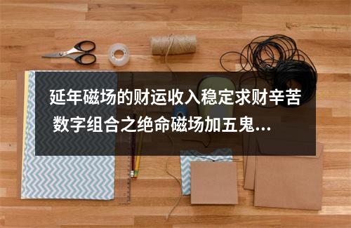 延年磁场的财运收入稳定求财辛苦 数字组合之绝命磁场加五鬼磁场
