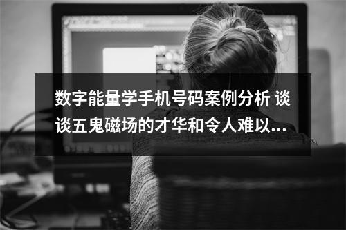 数字能量学手机号码案例分析 谈谈五鬼磁场的才华和令人难以琢磨