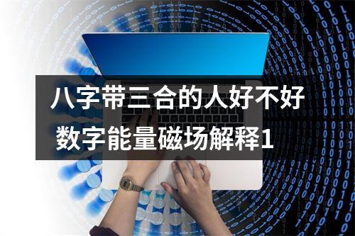 八字带三合的人好不好 数字能量磁场解释1