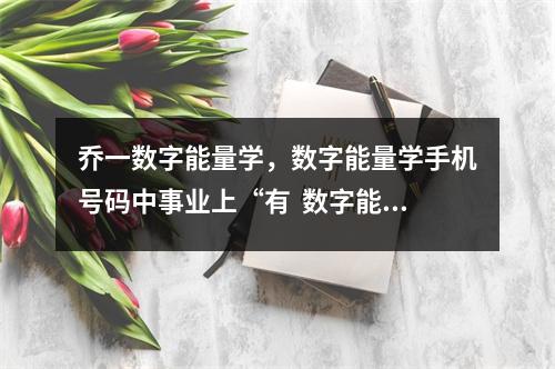 乔一数字能量学，数字能量学手机号码中事业上“有  数字能量学公众号，手机号码磁场之祸害数组简析