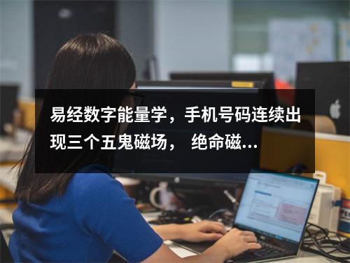 易经数字能量学，手机号码连续出现三个五鬼磁场，  绝命磁场基础知识组合解析绝命磁场是很多
