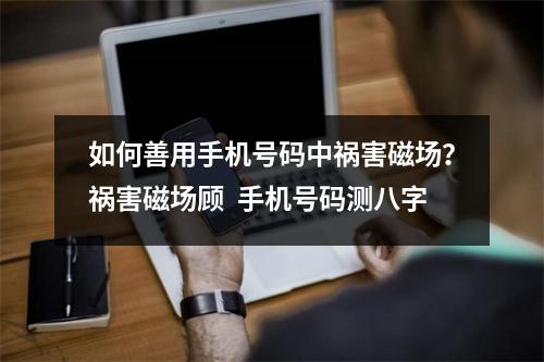 如何善用手机号码中祸害磁场？祸害磁场顾  手机号码测八字
