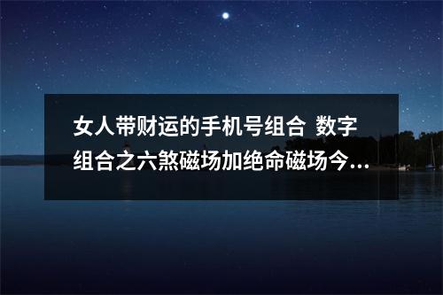 女人带财运的手机号组合  数字组合之六煞磁场加绝命磁场今天我们讲