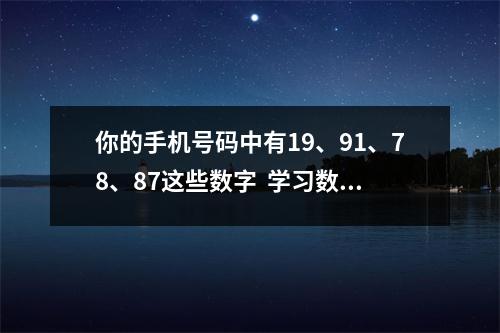 你的手机号码中有19、91、78、87这些数字  学习数字能量学到底有何用途？数字随时都