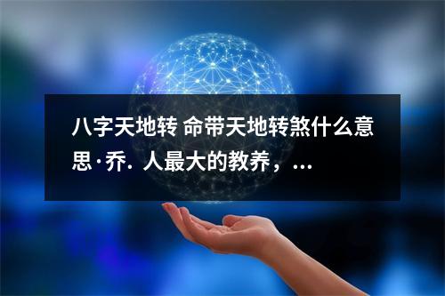 八字天地转 命带天地转煞什么意思·乔.  人最大的教养，是原谅父母的不完美如果有
