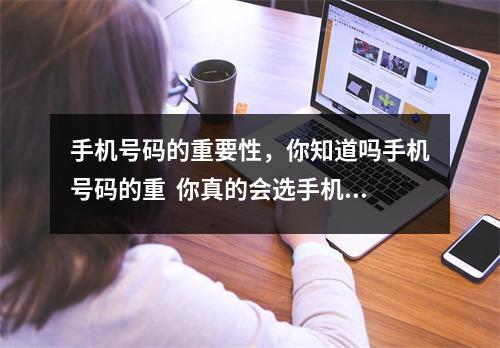 手机号码的重要性，你知道吗手机号码的重  你真的会选手机号码吗？中国人做事最讲究