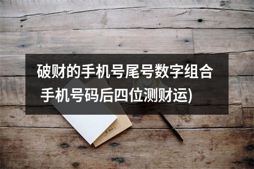 破财的手机号尾号数字组合  手机号码后四位测财运)
