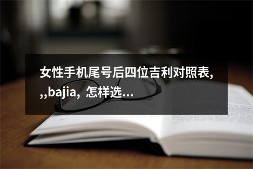 女性手机尾号后四位吉利对照表,,,bajia,  怎样选车号牌码最吉利 选择有意义的数字字母最佳