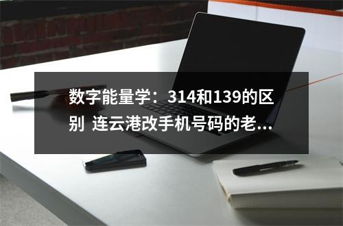 数字能量学：314和139的区别  连云港改手机号码的老师 5在手机号码中，给你带