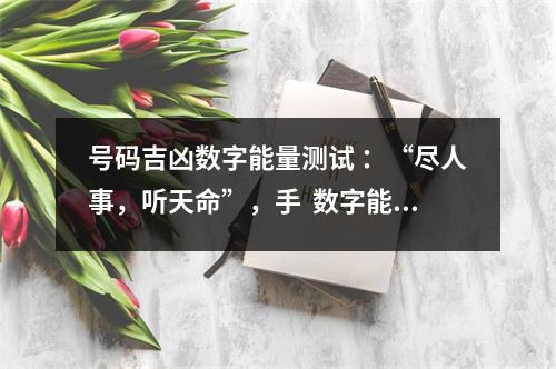 号码吉凶数字能量测试 ：“尽人事，听天命”，手  数字能量学976 让你有钱又有抱怨的手机号码！