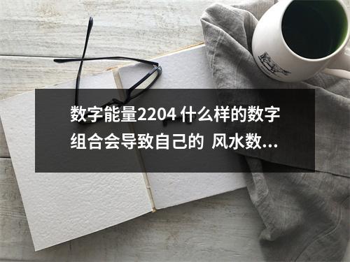 数字能量2204 什么样的数字组合会导致自己的  风水数字的讲究 ：让你变得能说会道，爱情事业双
