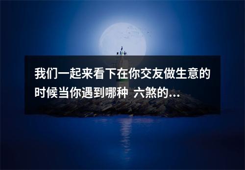 我们一起来看下在你交友做生意的时候当你遇到哪种  六煞的缺点：容易为情所困，人际关系会突然恶化。